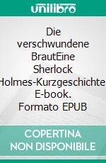 Die verschwundene BrautEine Sherlock Holmes-Kurzgeschichte. E-book. Formato EPUB ebook