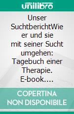 Unser SuchtberichtWie er und sie mit seiner Sucht umgehen: Tagebuch einer Therapie. E-book. Formato EPUB ebook