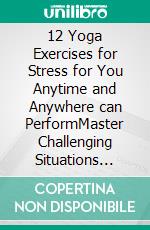 12 Yoga Exercises for Stress for You Anytime and Anywhere can PerformMaster Challenging Situations Calm and Composed - and Win Success, Serenity and Happiness. E-book. Formato EPUB ebook di Anand Gupta