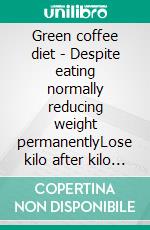 Green coffee diet - Despite eating normally reducing weight permanentlyLose kilo after kilo and reach you dream weight. E-book. Formato EPUB ebook