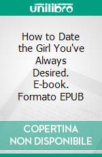 How to Date the Girl You've Always Desired. E-book. Formato EPUB ebook