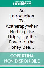 An Introduction To ApitherapyWhen Nothing Else Helps, Try the Power of the  Honey Bee. E-book. Formato EPUB ebook