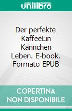 Der perfekte KaffeeEin Kännchen Leben. E-book. Formato EPUB ebook