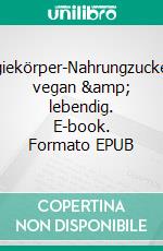 Energiekörper-Nahrungzuckerfrei, vegan &amp; lebendig. E-book. Formato EPUB ebook