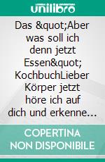 Das &quot;Aber was soll ich denn jetzt Essen&quot; KochbuchLieber Körper jetzt höre ich auf dich und erkenne deine Zeichen!. E-book. Formato EPUB ebook