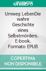 Umweg LebenDie wahre Geschichte eines Selbstmörders. E-book. Formato EPUB ebook