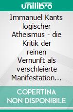 Immanuel Kants logischer Atheismus - die Kritik der reinen Vernunft als verschleierte Manifestation des AtheismusWege zum Verstehen. E-book. Formato EPUB ebook