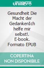 Gesundheit  Die Macht der GedankenIch helfe mir selbst!. E-book. Formato EPUB ebook