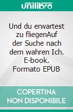 Und du erwartest zu fliegenAuf der Suche nach dem wahren Ich. E-book. Formato EPUB ebook