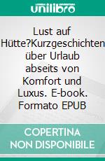 Lust auf Hütte?Kurzgeschichten über Urlaub abseits von Komfort und Luxus. E-book. Formato EPUB ebook