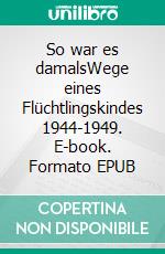 So war es damalsWege eines Flüchtlingskindes 1944-1949. E-book. Formato EPUB ebook