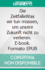 Die ZeitfalleWas wir tun müssen, um unsere Zukunft nicht zu verlieren. E-book. Formato EPUB