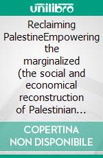 Reclaiming PalestineEmpowering the marginalized (the social and economical reconstruction of Palestinian society under foreign occupation). E-book. Formato EPUB ebook