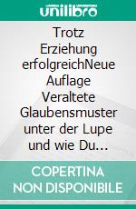 Trotz Erziehung erfolgreichNeue Auflage Veraltete Glaubensmuster unter der Lupe und wie Du sie verändern kannst. E-book. Formato EPUB ebook di Volker Baars