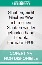 Glauben, nicht Glauben?Wie ich meinen Glauben wieder gefunden habe. E-book. Formato EPUB ebook