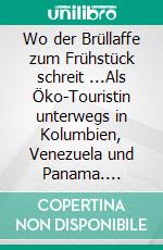 Wo der Brüllaffe zum Frühstück schreit ...Als Öko-Touristin unterwegs in Kolumbien, Venezuela und Panama. E-book. Formato EPUB ebook