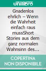 Gnadenlos ehrlich – Wenn die Wahrheit einfach raus mussShort Stories aus dem ganz normalen Wahnsinn des Altags. E-book. Formato EPUB ebook