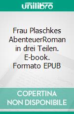 Frau Plaschkes AbenteuerRoman in drei Teilen. E-book. Formato EPUB