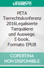 PETA Tierrechtskonferenz 2016Legalisierte Tierquälerei und Auswege. E-book. Formato EPUB ebook