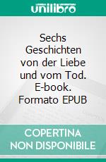 Sechs Geschichten von der Liebe und vom Tod. E-book. Formato EPUB ebook di Peter-Otto Kreiner