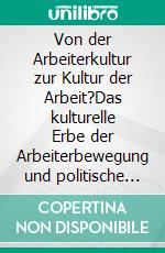 Von der Arbeiterkultur zur Kultur der Arbeit?Das kulturelle Erbe der Arbeiterbewegung und politische Kulturarbeit heute. E-book. Formato EPUB ebook di Harald Kolbe