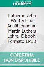 Luther in zehn WortenEine Annäherung an Martin Luthers Lehre. E-book. Formato EPUB ebook di Reinhard Zöllner