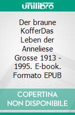 Der braune KofferDas Leben der Anneliese Grosse 1913 - 1995. E-book. Formato EPUB ebook