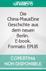 Die China-MausEine Geschichte aus dem neuen Berlin. E-book. Formato EPUB ebook