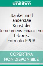 Banker sind andersDie Kunst der Unternehmens-Finanzierung. E-book. Formato EPUB ebook di Thomas Leopold