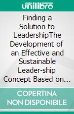 Finding a Solution to LeadershipThe Development of an Effective and Sustainable Leader-ship Concept Based on the Considerations of the Pioneers of Management and Leadership. E-book. Formato EPUB ebook