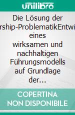 Die Lösung der Leadership-ProblematikEntwicklung eines wirksamen und nachhaltigen Führungsmodells auf Grundlage der Erfahrungen der Management- und Leadership-Vordenker. E-book. Formato EPUB ebook