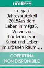 mega5 Jahresprotokoll 2015Aus dem Leben in mega5, Verein zur Förderung von Kunst und Leben im urbanen Raum, Wien. E-book. Formato EPUB ebook di Ahmet Aksu