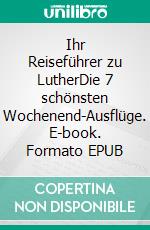 Ihr Reiseführer zu LutherDie 7 schönsten Wochenend-Ausflüge. E-book. Formato EPUB