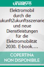 Elektromobil durch die ZukunftZukunftsszenarien und neue Dienstleistungen für die Elektromobilität 2030. E-book. Formato EPUB ebook