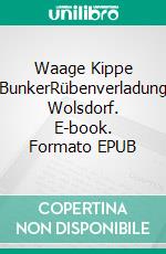 Waage Kippe BunkerRübenverladung Wolsdorf. E-book. Formato EPUB ebook