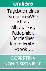 Tagebuch eines SuchendenWie ich als Alkoholiker, Pädophiler, Borderliner leben lernte. E-book. Formato EPUB ebook