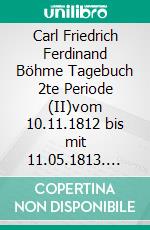 Carl Friedrich Ferdinand Böhme Tagebuch 2te Periode (II)vom 10.11.1812 bis mit 11.05.1813. E-book. Formato EPUB ebook di Jörg Titze