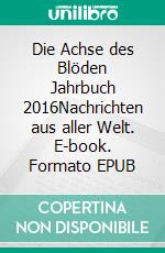 Die Achse des Blöden Jahrbuch 2016Nachrichten aus aller Welt. E-book. Formato EPUB ebook