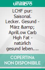 LCHF pur: Saisonal. Lecker. Gesund  - März &amp; AprilLow Carb High Fat - natürlich gesund leben. E-book. Formato EPUB ebook