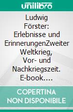 Ludwig Förster: Erlebnisse und ErinnerungenZweiter Weltkrieg, Vor- und Nachkriegszeit. E-book. Formato EPUB ebook di Katrin Engstfeld