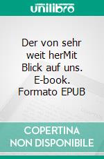 Der von sehr weit herMit Blick auf uns. E-book. Formato EPUB ebook di Bodo Pipping