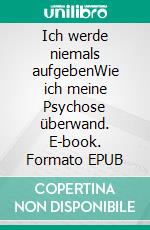 Ich werde niemals aufgebenWie ich meine Psychose überwand. E-book. Formato EPUB ebook