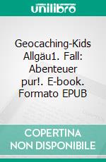 Geocaching-Kids Allgäu1. Fall: Abenteuer pur!. E-book. Formato EPUB ebook di Philipp Grönenbacher