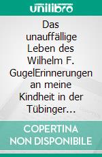 Das unauffällige Leben des Wilhelm F. GugelErinnerungen an meine Kindheit in der Tübinger Altstadt. E-book. Formato EPUB ebook