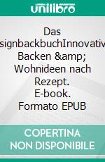 Das DesignbackbuchInnovatives Backen &amp; Wohnideen nach Rezept. E-book. Formato EPUB ebook