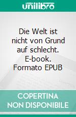 Die Welt ist nicht von Grund auf schlecht. E-book. Formato EPUB