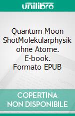 Quantum Moon ShotMolekularphysik ohne Atome. E-book. Formato EPUB ebook