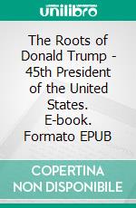 The Roots of Donald Trump - 45th President of the United States. E-book. Formato EPUB