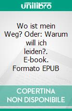 Wo ist mein Weg? Oder: Warum will ich leiden?. E-book. Formato EPUB ebook