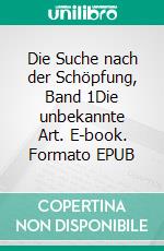 Die Suche nach der Schöpfung, Band 1Die unbekannte Art. E-book. Formato EPUB ebook